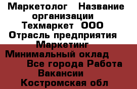 Маркетолог › Название организации ­ Техмаркет, ООО › Отрасль предприятия ­ Маркетинг › Минимальный оклад ­ 20 000 - Все города Работа » Вакансии   . Костромская обл.